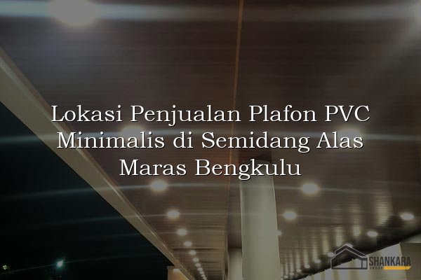 Lokasi Penjualan Plafon PVC Minimalis di Semidang Alas Maras Bengkulu