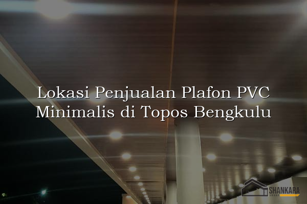 Lokasi Penjualan Plafon PVC Minimalis di Topos Bengkulu