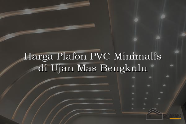 Harga Plafon PVC Minimalis di Ujan Mas Bengkulu
