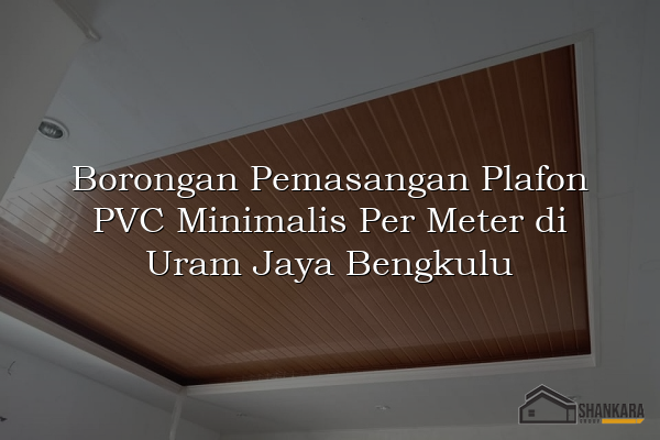 Borongan Pemasangan Plafon PVC Minimalis Per Meter di Uram Jaya Bengkulu