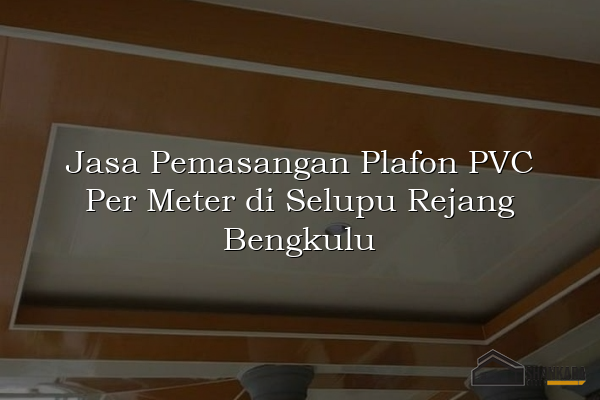 Jasa Pemasangan Plafon PVC Per Meter di Selupu Rejang Bengkulu