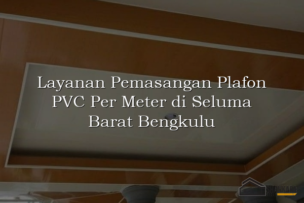 Layanan Pemasangan Plafon PVC Per Meter di Seluma Barat Bengkulu