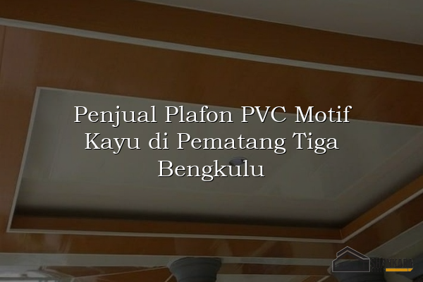 Penjual Plafon PVC Motif Kayu di Pematang Tiga Bengkulu